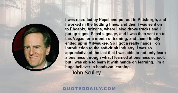 I was recruited by Pepsi and put out in Pittsburgh, and I worked in the bottling lines, and then I was sent on to Phoenix, Arizona, where I also drove trucks and I put up signs, Pepsi signage, and I was then sent on to