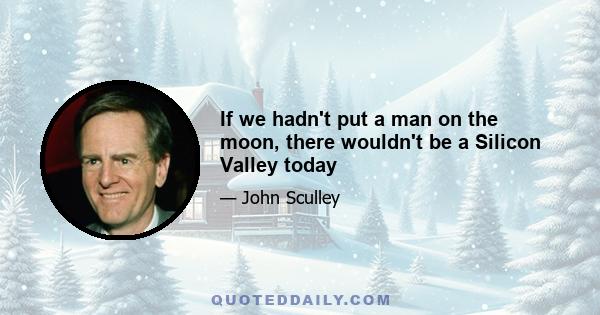 If we hadn't put a man on the moon, there wouldn't be a Silicon Valley today