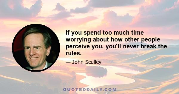 If you spend too much time worrying about how other people perceive you, you'll never break the rules.