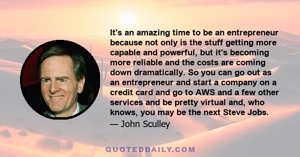 It's an amazing time to be an entrepreneur because not only is the stuff getting more capable and powerful, but it's becoming more reliable and the costs are coming down dramatically. So you can go out as an