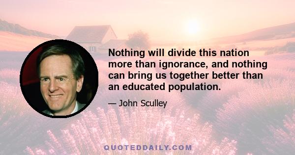 Nothing will divide this nation more than ignorance, and nothing can bring us together better than an educated population.