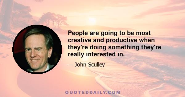 People are going to be most creative and productive when they're doing something they're really interested in.