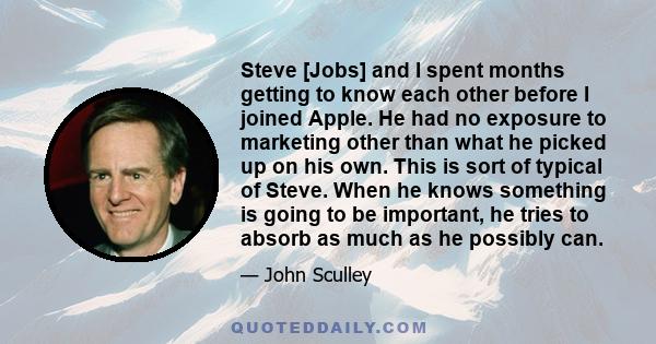 Steve [Jobs] and I spent months getting to know each other before I joined Apple. He had no exposure to marketing other than what he picked up on his own. This is sort of typical of Steve. When he knows something is