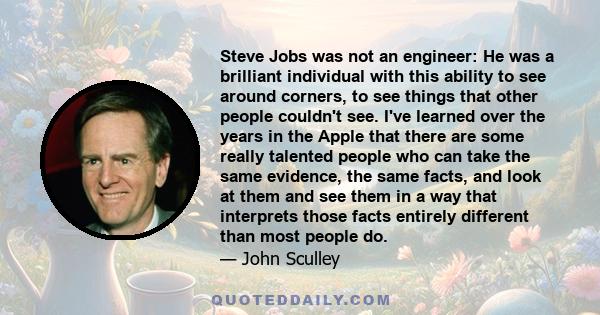 Steve Jobs was not an engineer: He was a brilliant individual with this ability to see around corners, to see things that other people couldn't see. I've learned over the years in the Apple that there are some really