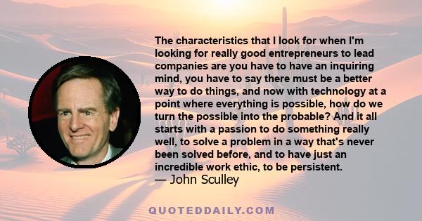 The characteristics that I look for when I'm looking for really good entrepreneurs to lead companies are you have to have an inquiring mind, you have to say there must be a better way to do things, and now with