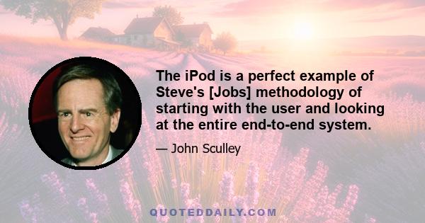 The iPod is a perfect example of Steve's [Jobs] methodology of starting with the user and looking at the entire end-to-end system.