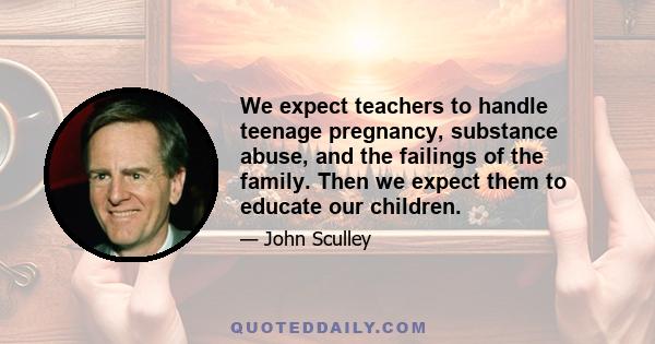 We expect teachers to handle teenage pregnancy, substance abuse, and the failings of the family. Then we expect them to educate our children.