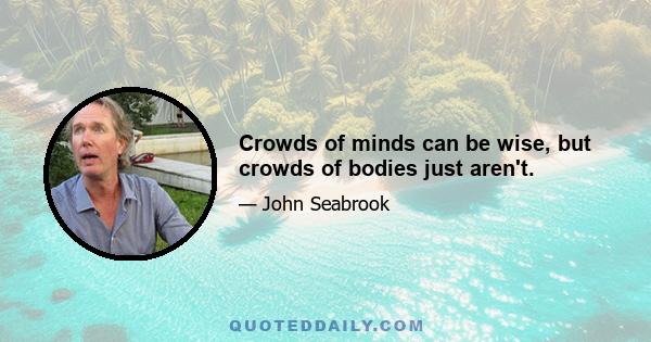 Crowds of minds can be wise, but crowds of bodies just aren't.