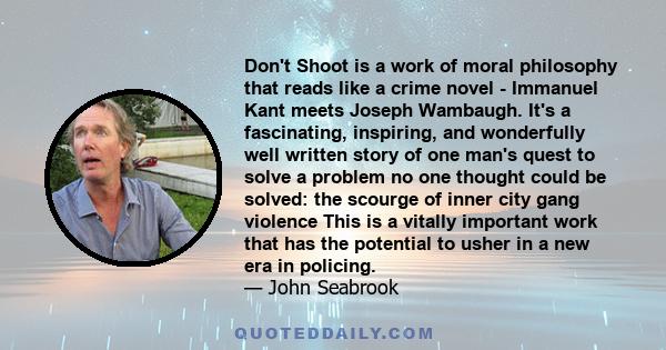 Don't Shoot is a work of moral philosophy that reads like a crime novel - Immanuel Kant meets Joseph Wambaugh. It's a fascinating, inspiring, and wonderfully well written story of one man's quest to solve a problem no