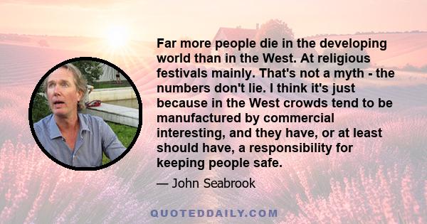 Far more people die in the developing world than in the West. At religious festivals mainly. That's not a myth - the numbers don't lie. I think it's just because in the West crowds tend to be manufactured by commercial