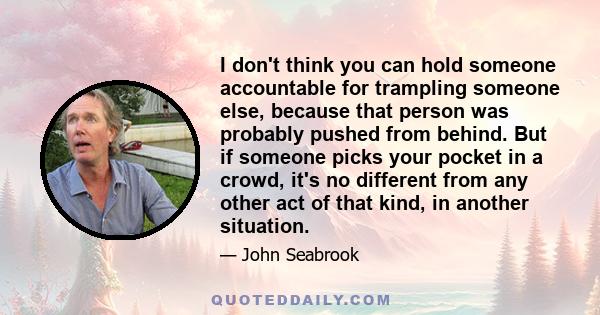 I don't think you can hold someone accountable for trampling someone else, because that person was probably pushed from behind. But if someone picks your pocket in a crowd, it's no different from any other act of that