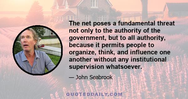 The net poses a fundamental threat not only to the authority of the government, but to all authority, because it permits people to organize, think, and influence one another without any institutional supervision