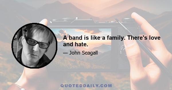 A band is like a family. There's love and hate.