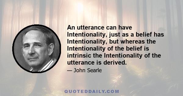 An utterance can have Intentionality, just as a belief has Intentionality, but whereas the Intentionality of the belief is intrinsic the Intentionality of the utterance is derived.