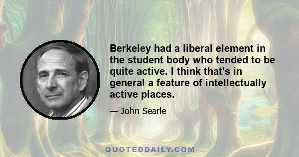 Berkeley had a liberal element in the student body who tended to be quite active. I think that's in general a feature of intellectually active places.