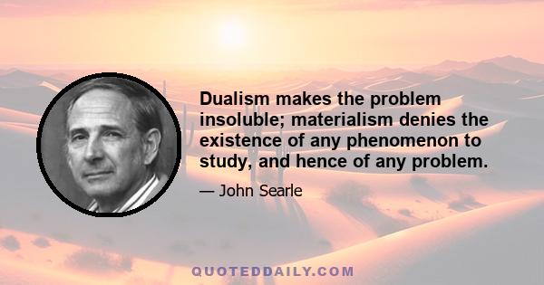 Dualism makes the problem insoluble; materialism denies the existence of any phenomenon to study, and hence of any problem.