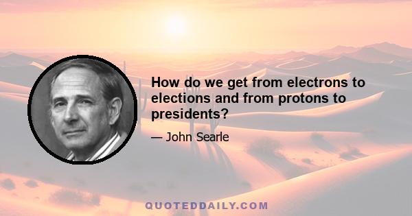 How do we get from electrons to elections and from protons to presidents?