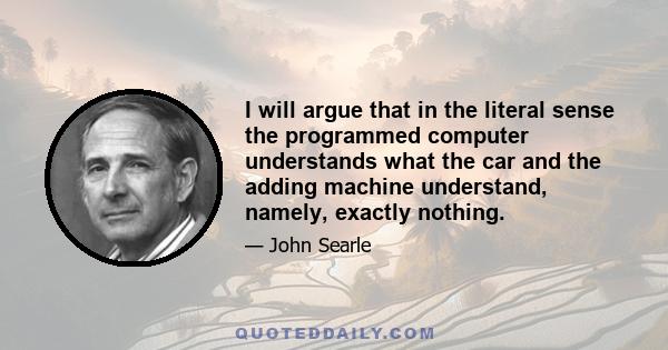 I will argue that in the literal sense the programmed computer understands what the car and the adding machine understand, namely, exactly nothing.