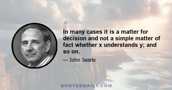 In many cases it is a matter for decision and not a simple matter of fact whether x understands y; and so on.