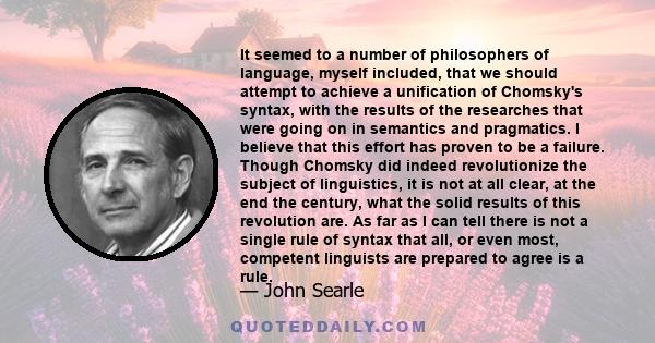 It seemed to a number of philosophers of language, myself included, that we should attempt to achieve a unification of Chomsky's syntax, with the results of the researches that were going on in semantics and pragmatics. 