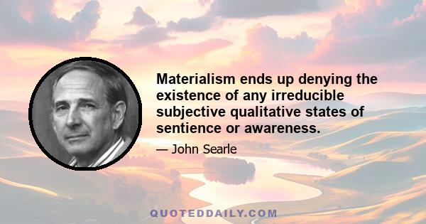 Materialism ends up denying the existence of any irreducible subjective qualitative states of sentience or awareness.