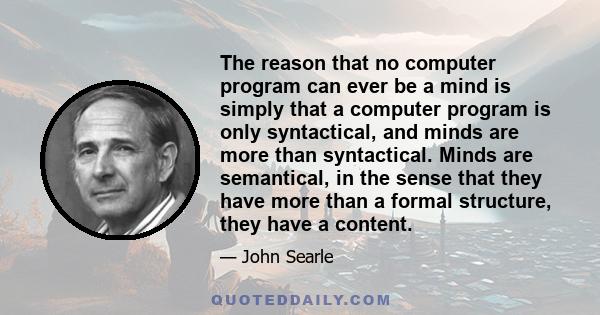 The reason that no computer program can ever be a mind is simply that a computer program is only syntactical, and minds are more than syntactical. Minds are semantical, in the sense that they have more than a formal