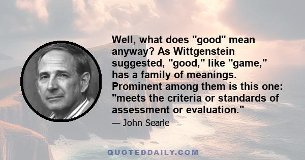 Well, what does good mean anyway? As Wittgenstein suggested, good, like game, has a family of meanings. Prominent among them is this one: meets the criteria or standards of assessment or evaluation.