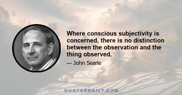 Where conscious subjectivity is concerned, there is no distinction between the observation and the thing observed.