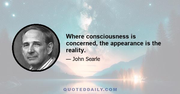 Where consciousness is concerned, the appearance is the reality.