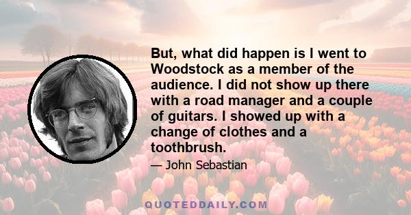 But, what did happen is I went to Woodstock as a member of the audience. I did not show up there with a road manager and a couple of guitars. I showed up with a change of clothes and a toothbrush.