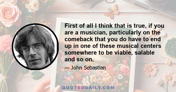 First of all I think that is true, if you are a musician, particularly on the comeback that you do have to end up in one of these musical centers somewhere to be viable, salable and so on.