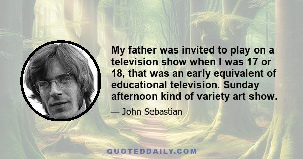 My father was invited to play on a television show when I was 17 or 18, that was an early equivalent of educational television. Sunday afternoon kind of variety art show.