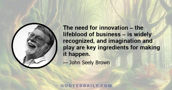 The need for innovation – the lifeblood of business – is widely recognized, and imagination and play are key ingredients for making it happen.