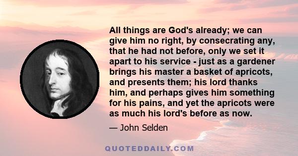 All things are God's already; we can give him no right, by consecrating any, that he had not before, only we set it apart to his service - just as a gardener brings his master a basket of apricots, and presents them;