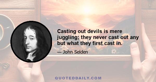 Casting out devils is mere juggling; they never cast out any but what they first cast in.