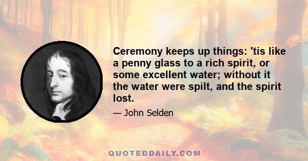 Ceremony keeps up things: 'tis like a penny glass to a rich spirit, or some excellent water; without it the water were spilt, and the spirit lost.