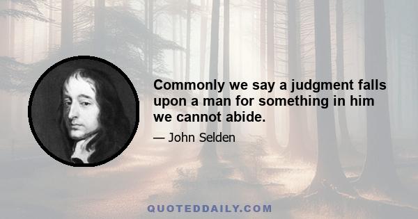 Commonly we say a judgment falls upon a man for something in him we cannot abide.