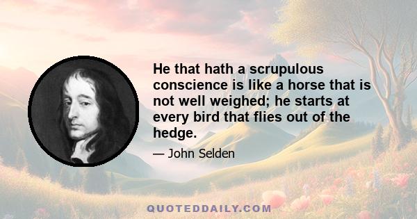 He that hath a scrupulous conscience is like a horse that is not well weighed; he starts at every bird that flies out of the hedge.