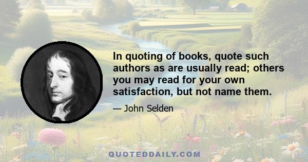 In quoting of books, quote such authors as are usually read; others you may read for your own satisfaction, but not name them.