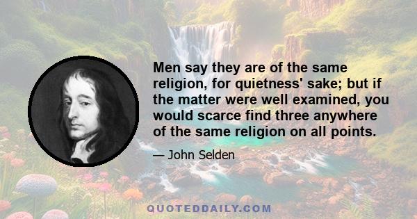 Men say they are of the same religion, for quietness' sake; but if the matter were well examined, you would scarce find three anywhere of the same religion on all points.