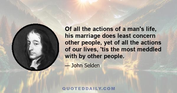 Of all the actions of a man's life, his marriage does least concern other people, yet of all the actions of our lives, 'tis the most meddled with by other people.