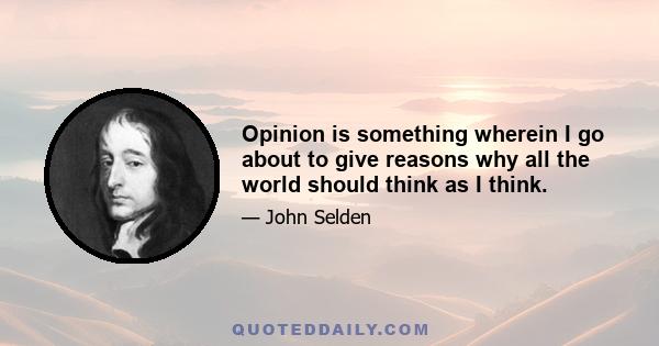 Opinion is something wherein I go about to give reasons why all the world should think as I think.