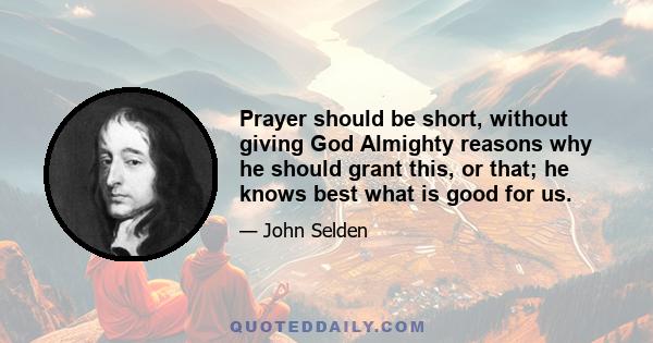 Prayer should be short, without giving God Almighty reasons why he should grant this, or that; he knows best what is good for us.