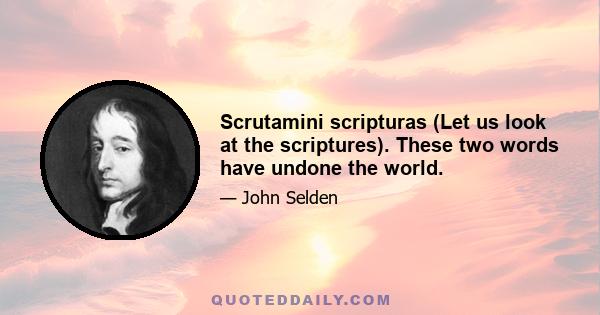 Scrutamini scripturas (Let us look at the scriptures). These two words have undone the world.