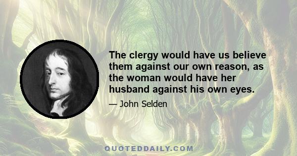 The clergy would have us believe them against our own reason, as the woman would have her husband against his own eyes.