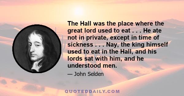 The Hall was the place where the great lord used to eat . . . He ate not in private, except in time of sickness . . . Nay, the king himself used to eat in the Hall, and his lords sat with him, and he understood men.