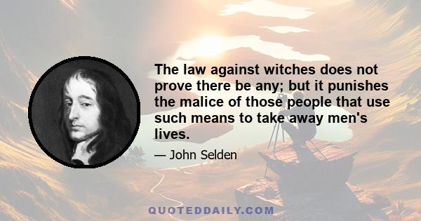 The law against witches does not prove there be any; but it punishes the malice of those people that use such means to take away men's lives.