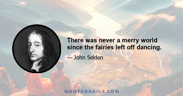 There was never a merry world since the fairies left off dancing.