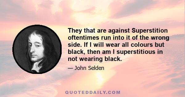 They that are against Superstition oftentimes run into it of the wrong side. If I will wear all colours but black, then am I superstitious in not wearing black.