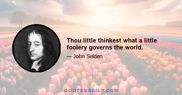 Thou little thinkest what a little foolery governs the world.